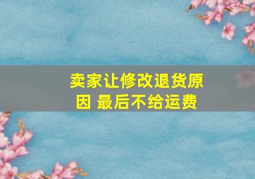 卖家让修改退货原因 最后不给运费